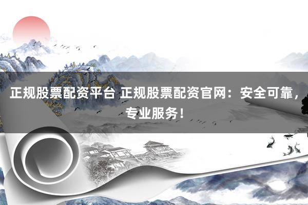 正规股票配资平台 正规股票配资官网：安全可靠，专业服务！