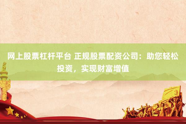 网上股票杠杆平台 正规股票配资公司：助您轻松投资，实现财富增值