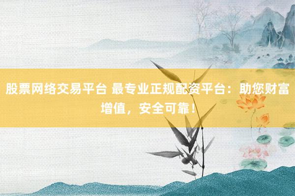 股票网络交易平台 最专业正规配资平台：助您财富增值，安全可靠！