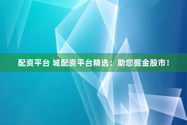 配资平台 城配资平台精选：助您掘金股市！