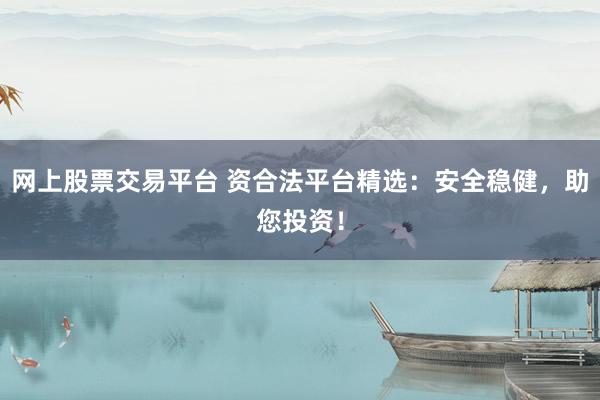 网上股票交易平台 资合法平台精选：安全稳健，助您投资！