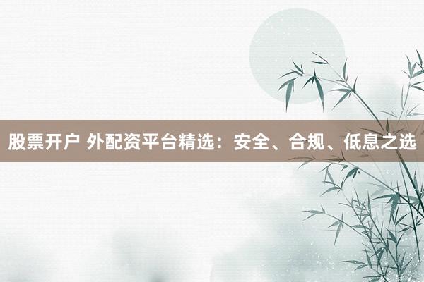 股票开户 外配资平台精选：安全、合规、低息之选