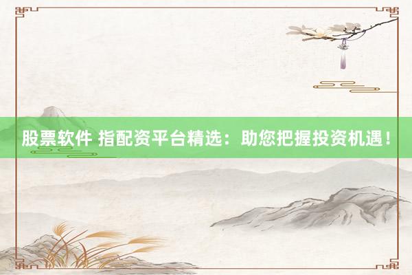 股票软件 指配资平台精选：助您把握投资机遇！