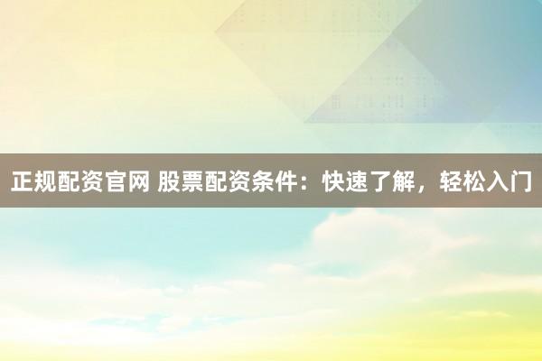 正规配资官网 股票配资条件：快速了解，轻松入门
