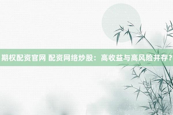 期权配资官网 配资网络炒股：高收益与高风险并存？