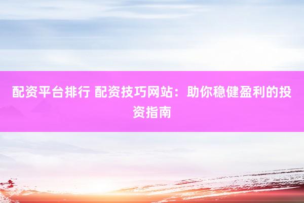 配资平台排行 配资技巧网站：助你稳健盈利的投资指南