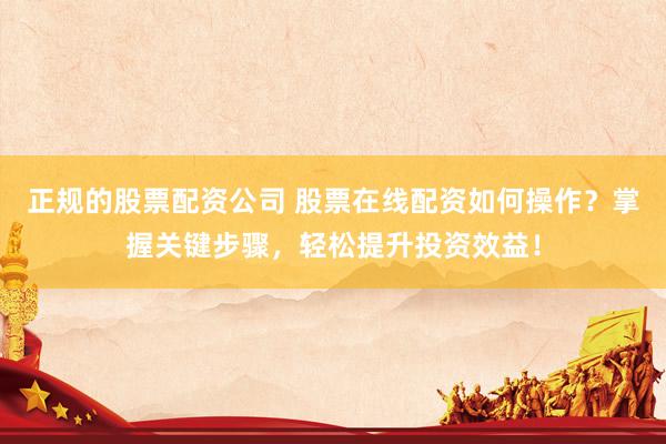 正规的股票配资公司 股票在线配资如何操作？掌握关键步骤，轻松提升投资效益！