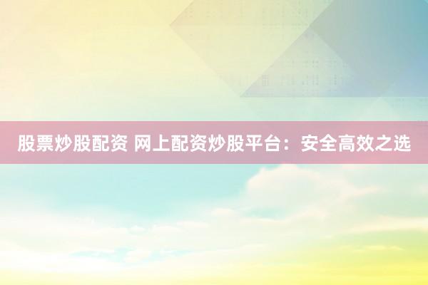 股票炒股配资 网上配资炒股平台：安全高效之选