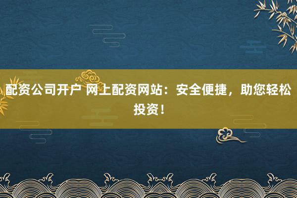 配资公司开户 网上配资网站：安全便捷，助您轻松投资！