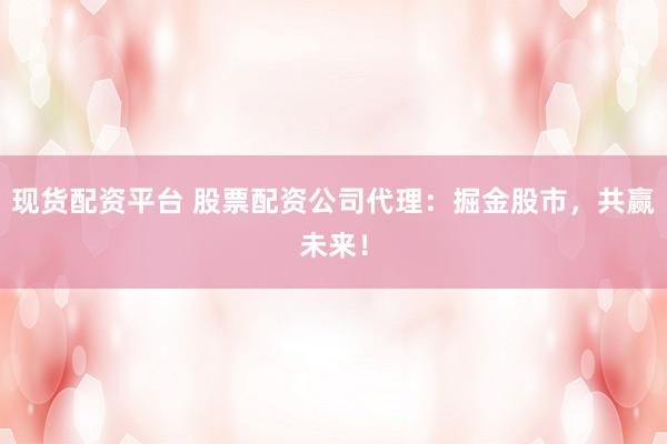 现货配资平台 股票配资公司代理：掘金股市，共赢未来！