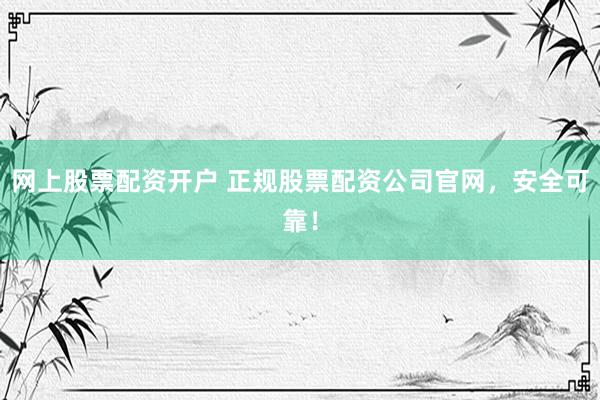 网上股票配资开户 正规股票配资公司官网，安全可靠！