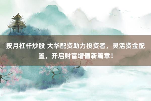按月杠杆炒股 大华配资助力投资者，灵活资金配置，开启财富增值新篇章！