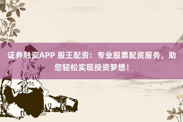 证券融资APP 股王配资：专业股票配资服务，助您轻松实现投资梦想！