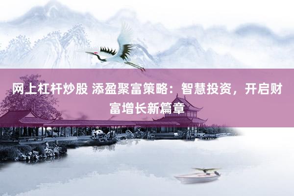 网上杠杆炒股 添盈聚富策略：智慧投资，开启财富增长新篇章