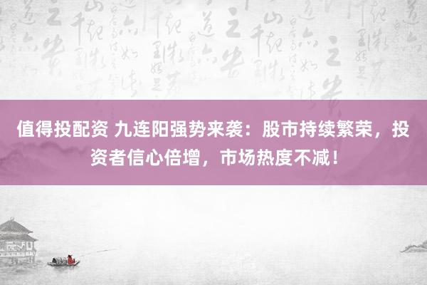 值得投配资 九连阳强势来袭：股市持续繁荣，投资者信心倍增，市场热度不减！