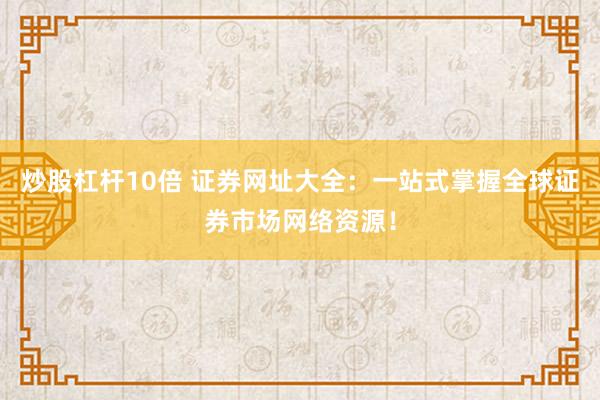 炒股杠杆10倍 证券网址大全：一站式掌握全球证券市场网络资源！
