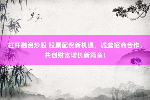 杠杆融资炒股 股票配资新机遇，诚邀招商合作，共创财富增长新篇章！