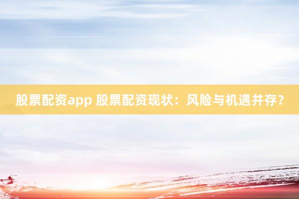 股票配资app 股票配资现状：风险与机遇并存？