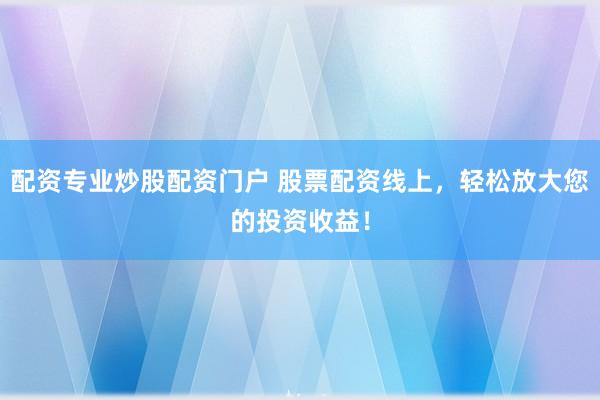 配资专业炒股配资门户 股票配资线上，轻松放大您的投资收益！