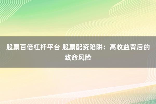 股票百倍杠杆平台 股票配资陷阱：高收益背后的致命风险