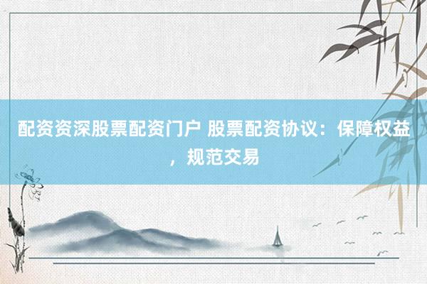 配资资深股票配资门户 股票配资协议：保障权益，规范交易