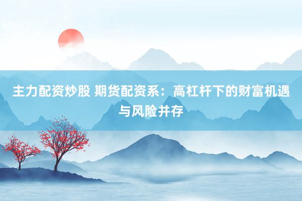 主力配资炒股 期货配资系：高杠杆下的财富机遇与风险并存