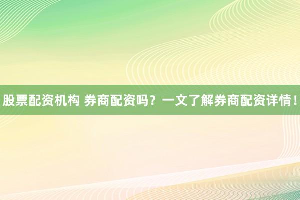 股票配资机构 券商配资吗？一文了解券商配资详情！