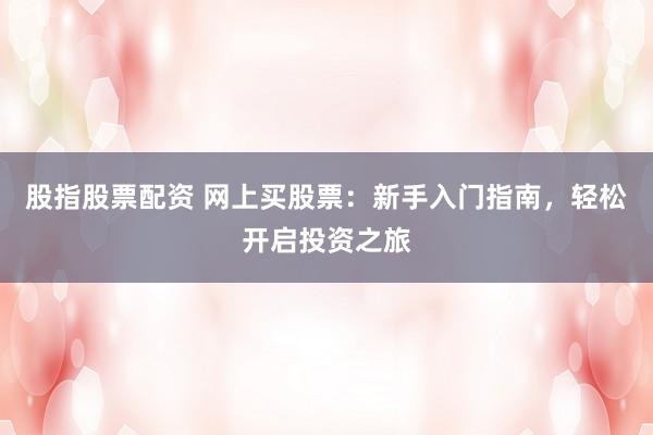 股指股票配资 网上买股票：新手入门指南，轻松开启投资之旅