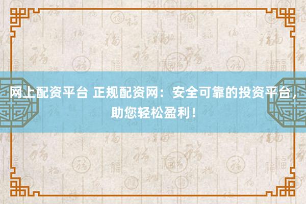 网上配资平台 正规配资网：安全可靠的投资平台，助您轻松盈利！