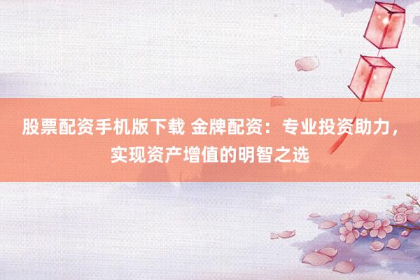 股票配资手机版下载 金牌配资：专业投资助力，实现资产增值的明智之选