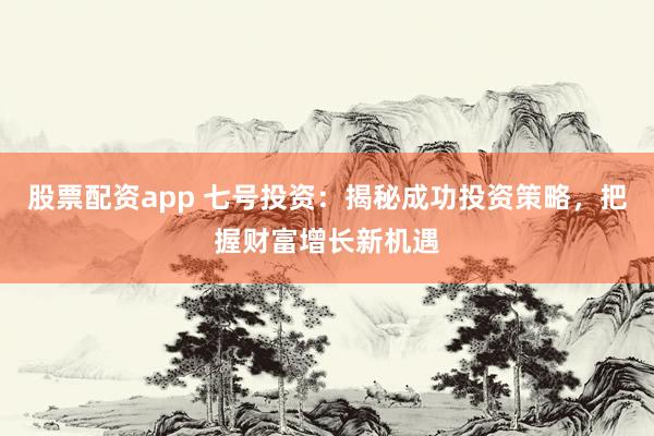 股票配资app 七号投资：揭秘成功投资策略，把握财富增长新机遇