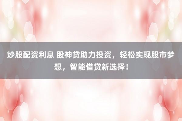 炒股配资利息 股神贷助力投资，轻松实现股市梦想，智能借贷新选择！