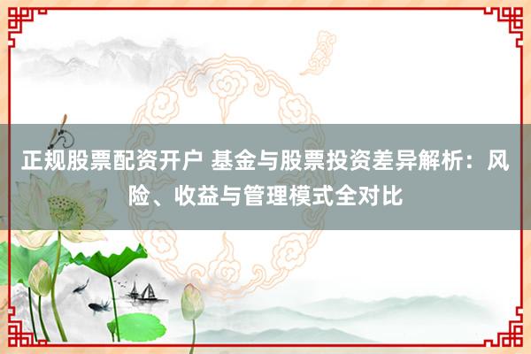 正规股票配资开户 基金与股票投资差异解析：风险、收益与管理模式全对比