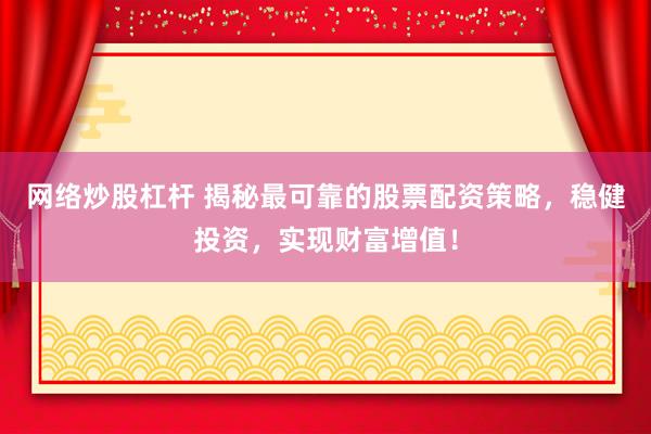 网络炒股杠杆 揭秘最可靠的股票配资策略，稳健投资，实现财富增值！