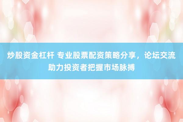 炒股资金杠杆 专业股票配资策略分享，论坛交流助力投资者把握市场脉搏