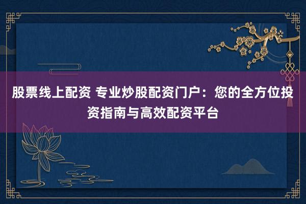 股票线上配资 专业炒股配资门户：您的全方位投资指南与高效配资平台