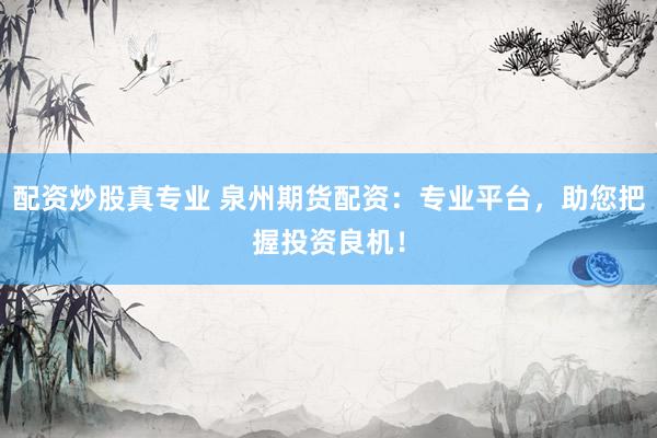 配资炒股真专业 泉州期货配资：专业平台，助您把握投资良机！