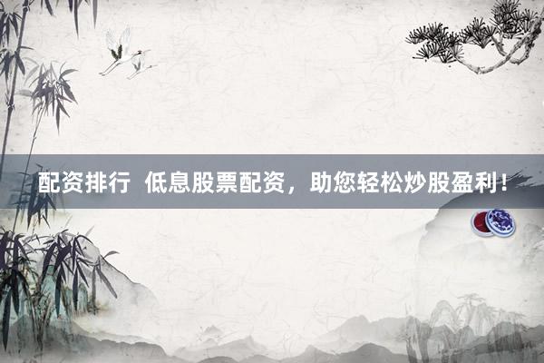 配资排行  低息股票配资，助您轻松炒股盈利！