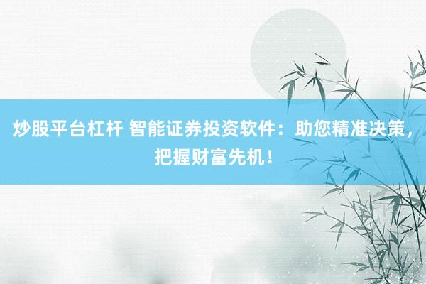 炒股平台杠杆 智能证券投资软件：助您精准决策，把握财富先机！