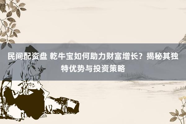 民间配资盘 乾牛宝如何助力财富增长？揭秘其独特优势与投资策略