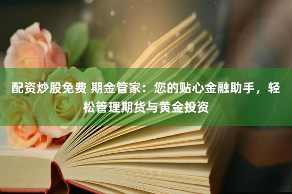 配资炒股免费 期金管家：您的贴心金融助手，轻松管理期货与黄金投资