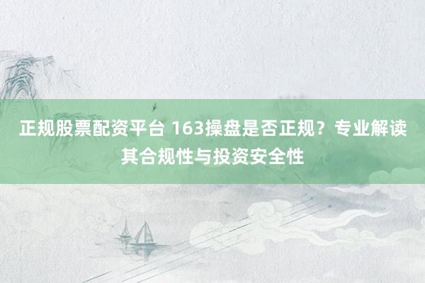 正规股票配资平台 163操盘是否正规？专业解读其合规性与投资安全性