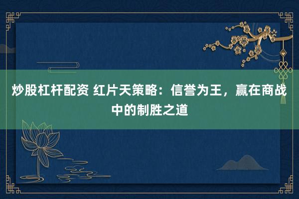 炒股杠杆配资 红片天策略：信誉为王，赢在商战中的制胜之道