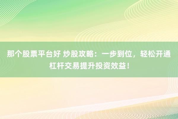 那个股票平台好 炒股攻略：一步到位，轻松开通杠杆交易提升投资效益！