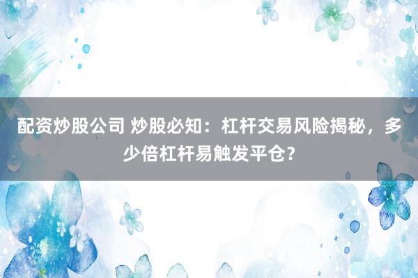配资炒股公司 炒股必知：杠杆交易风险揭秘，多少倍杠杆易触发平仓？
