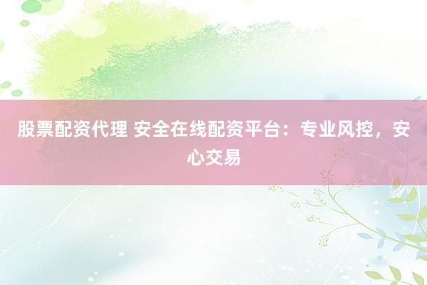 股票配资代理 安全在线配资平台：专业风控，安心交易