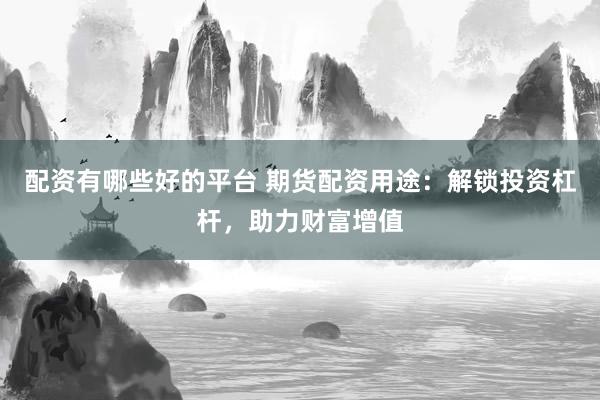 配资有哪些好的平台 期货配资用途：解锁投资杠杆，助力财富增值