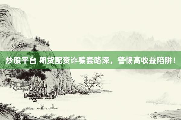 炒股平台 期货配资诈骗套路深，警惕高收益陷阱！
