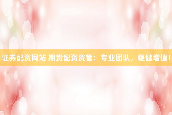 证券配资网站 期货配资资管：专业团队，稳健增值！