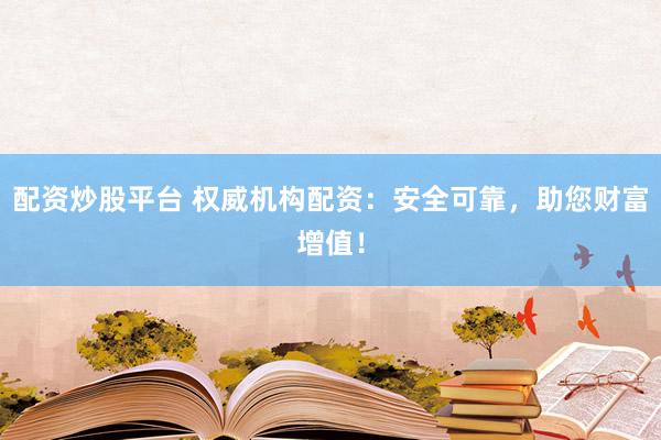 配资炒股平台 权威机构配资：安全可靠，助您财富增值！